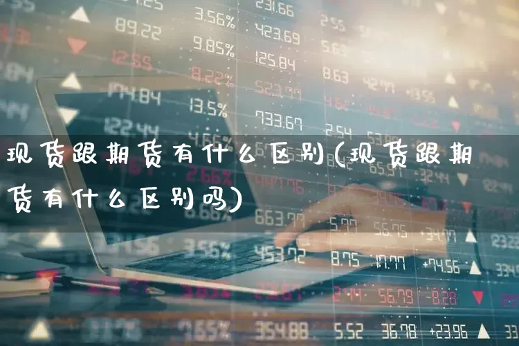 现货跟期货有什么区别(现货跟期货有什么区别吗)_https://www.jumanxin.com_深交所_第1张