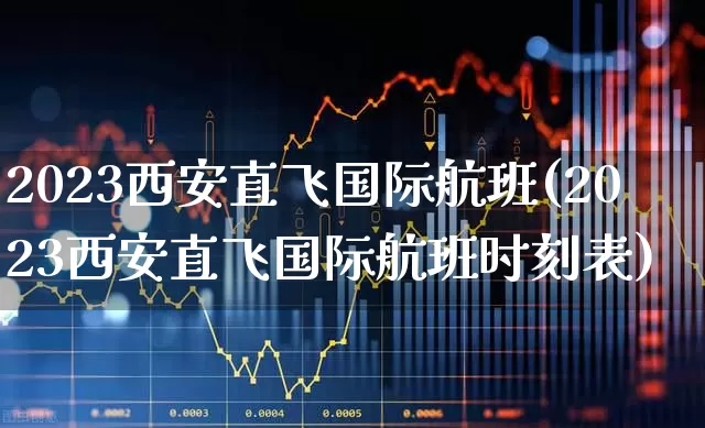2023西安直飞国际航班(2023西安直飞国际航班时刻表)_https://www.jumanxin.com_深交所_第1张