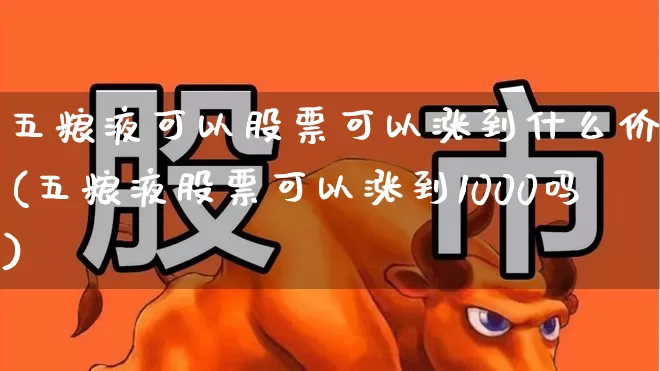 五粮液可以股票可以涨到什么价格(五粮液股票可以涨到1000吗)_https://www.jumanxin.com_北交所_第1张