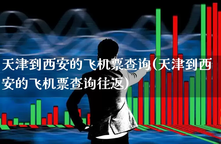 天津到西安的飞机票查询(天津到西安的飞机票查询往返)_https://www.jumanxin.com_上交所_第1张