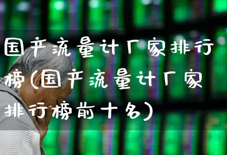 国产流量计厂家排行榜(国产流量计厂家排行榜前十名)_https://www.jumanxin.com_科创板_第1张
