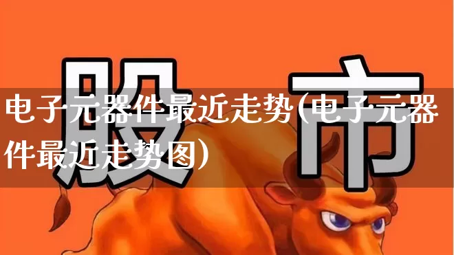 电子元器件最近走势(电子元器件最近走势图)_https://www.jumanxin.com_创业板_第1张