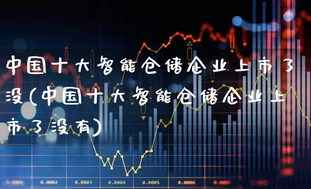 中国十大智能仓储企业上市了没(中国十大智能仓储企业上市了没有)_https://www.jumanxin.com_上交所_第1张