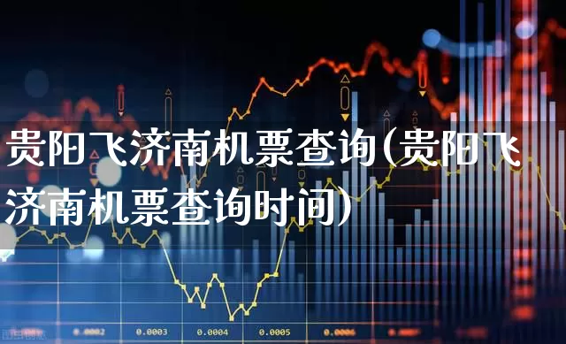 贵阳飞济南机票查询(贵阳飞济南机票查询时间)_https://www.jumanxin.com_上交所_第1张