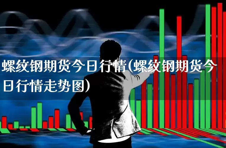 螺纹钢期货今日行情(螺纹钢期货今日行情走势图)_https://www.jumanxin.com_创业板_第1张