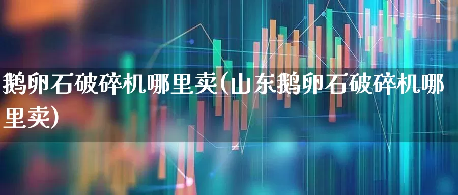 鹅卵石破碎机哪里卖(山东鹅卵石破碎机哪里卖)_https://www.jumanxin.com_深交所_第1张
