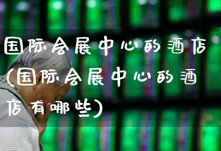 国际会展中心的酒店(国际会展中心的酒店有哪些)_https://www.jumanxin.com_北交所_第1张