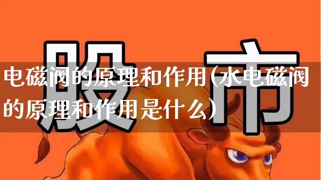 电磁阀的原理和作用(水电磁阀的原理和作用是什么)_https://www.jumanxin.com_深交所_第1张
