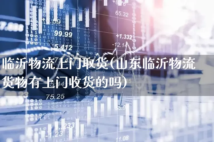 临沂物流上门取货(山东临沂物流货物有上门收货的吗)_https://www.jumanxin.com_北交所_第1张