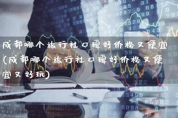 成都哪个旅行社口碑好价格又便宜(成都哪个旅行社口碑好价格又便宜又好玩)_https://www.jumanxin.com_上交所_第1张