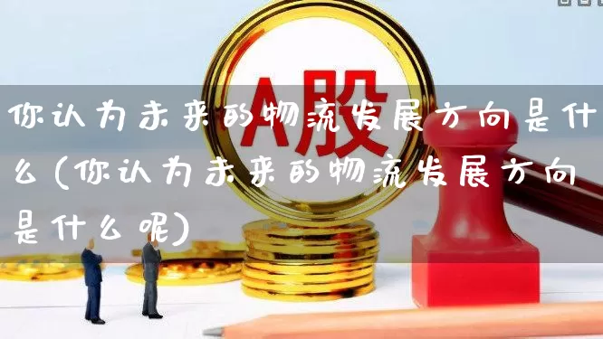 你认为未来的物流发展方向是什么(你认为未来的物流发展方向是什么呢)_https://www.jumanxin.com_科创板_第1张