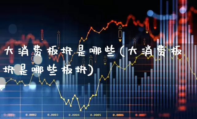 大消费板块是哪些(大消费板块是哪些板块)_https://www.jumanxin.com_创业板_第1张