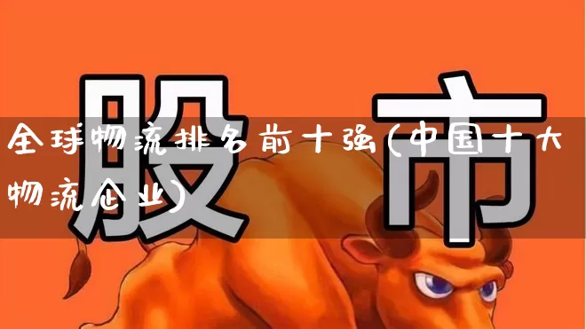 全球物流排名前十强(中国十大物流企业)_https://www.jumanxin.com_深交所_第1张