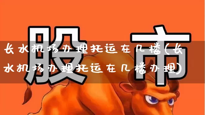 长水机场办理托运在几楼(长水机场办理托运在几楼办理)_https://www.jumanxin.com_深交所_第1张