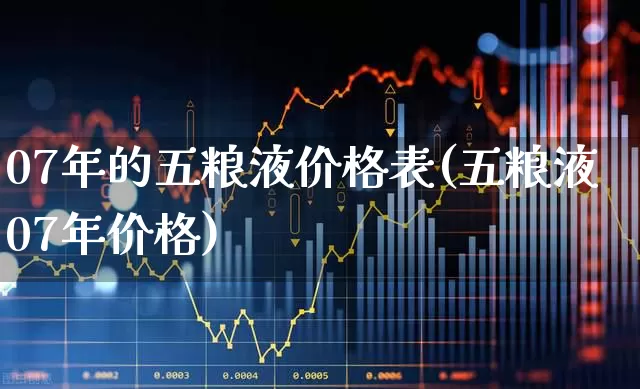 07年的五粮液价格表(五粮液07年价格)_https://www.jumanxin.com_创业板_第1张