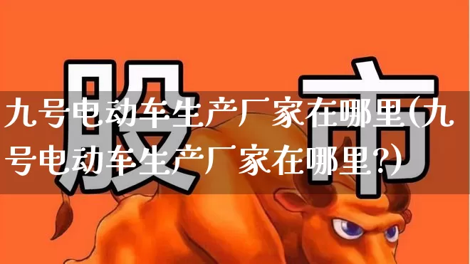 九号电动车生产厂家在哪里(九号电动车生产厂家在哪里?)_https://www.jumanxin.com_北交所_第1张