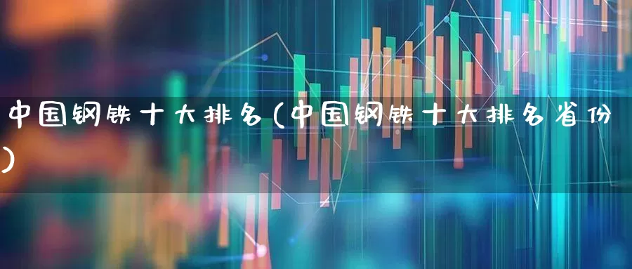 中国钢铁十大排名(中国钢铁十大排名省份)_https://www.jumanxin.com_北交所_第1张