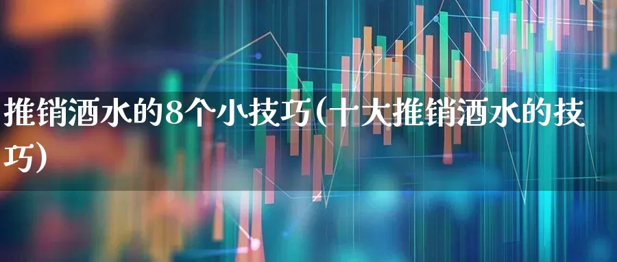 推销酒水的8个小技巧(十大推销酒水的技巧)_https://www.jumanxin.com_创业板_第1张