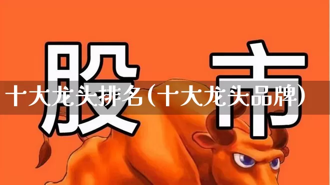 十大龙头排名(十大龙头品牌)_https://www.jumanxin.com_创业板_第1张