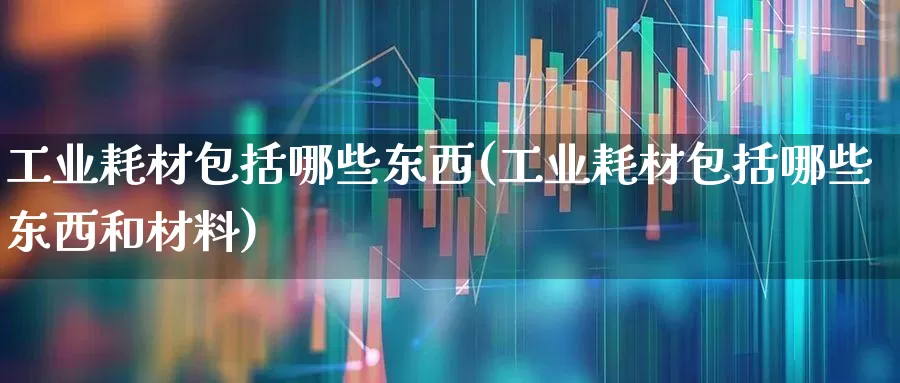 工业耗材包括哪些东西(工业耗材包括哪些东西和材料)_https://www.jumanxin.com_科创板_第1张