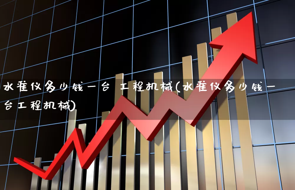 水准仪多少钱一台 工程机械(水准仪多少钱一台工程机械)_https://www.jumanxin.com_上交所_第1张