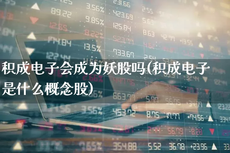 积成电子会成为妖股吗(积成电子是什么概念股)_https://www.jumanxin.com_上交所_第1张