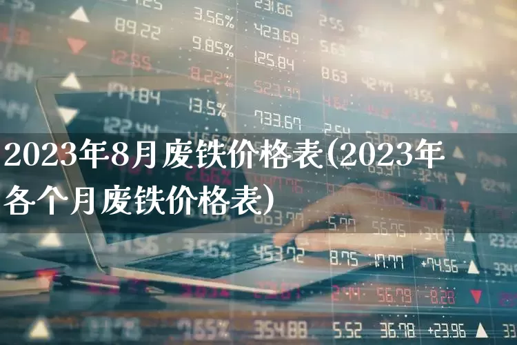 2023年8月废铁价格表(2023年各个月废铁价格表)_https://www.jumanxin.com_上交所_第1张