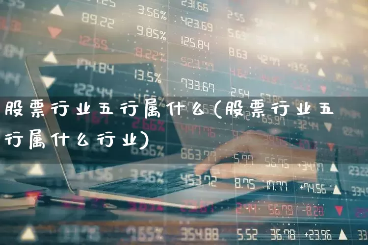 股票行业五行属什么(股票行业五行属什么行业)_https://www.jumanxin.com_科创板_第1张