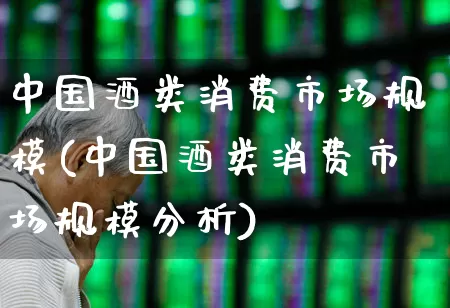 中国酒类消费市场规模(中国酒类消费市场规模分析)_https://www.jumanxin.com_北交所_第1张