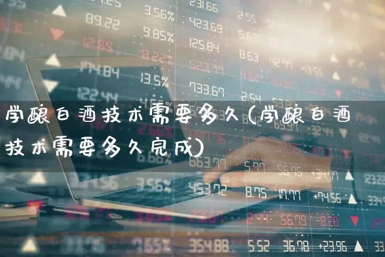 学酿白酒技术需要多久(学酿白酒技术需要多久完成)_https://www.jumanxin.com_北交所_第1张