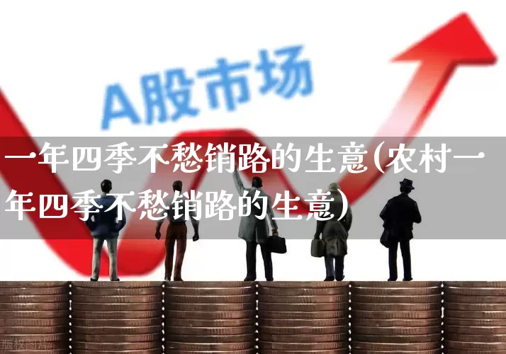 一年四季不愁销路的生意(农村一年四季不愁销路的生意)_https://www.jumanxin.com_北交所_第1张