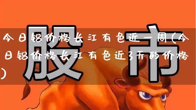 今日铝价格长江有色近一周(今日铝价格长江有色近3天的价格)_https://www.jumanxin.com_北交所_第1张