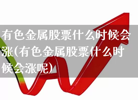 有色金属股票什么时候会涨(有色金属股票什么时候会涨呢)_https://www.jumanxin.com_创业板_第1张