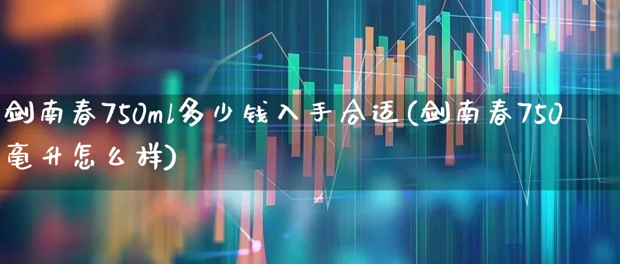 剑南春750ml多少钱入手合适(剑南春750毫升怎么样)_https://www.jumanxin.com_北交所_第1张