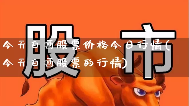 今天白酒股票价格今日行情(今天白酒股票的行情)_https://www.jumanxin.com_科创板_第1张