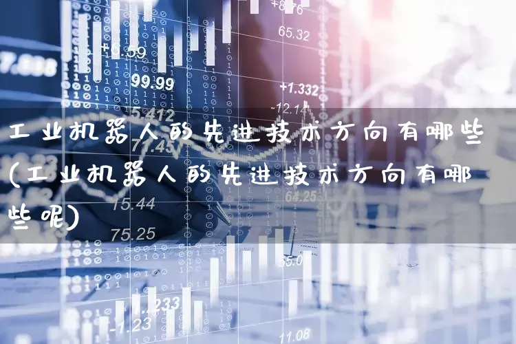 工业机器人的先进技术方向有哪些(工业机器人的先进技术方向有哪些呢)_https://www.jumanxin.com_深交所_第1张