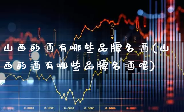 山西的酒有哪些品牌名酒(山西的酒有哪些品牌名酒呢)_https://www.jumanxin.com_创业板_第1张