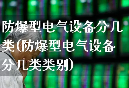 防爆型电气设备分几类(防爆型电气设备分几类类别)_https://www.jumanxin.com_深交所_第1张