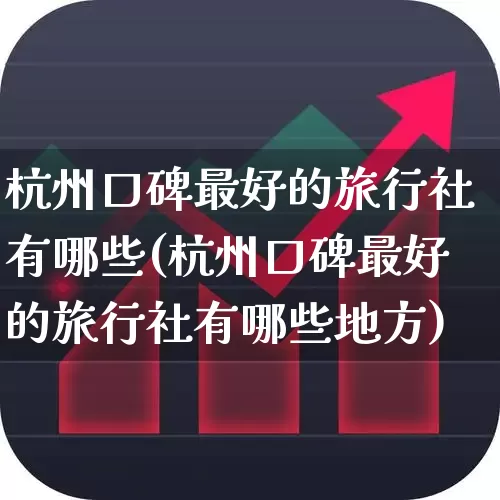 杭州口碑最好的旅行社有哪些(杭州口碑最好的旅行社有哪些地方)_https://www.jumanxin.com_上交所_第1张