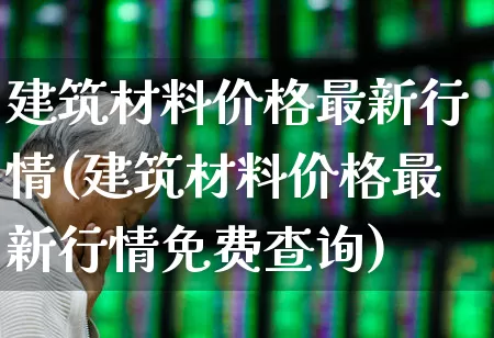 建筑材料价格最新行情(建筑材料价格最新行情免费查询)_https://www.jumanxin.com_北交所_第1张