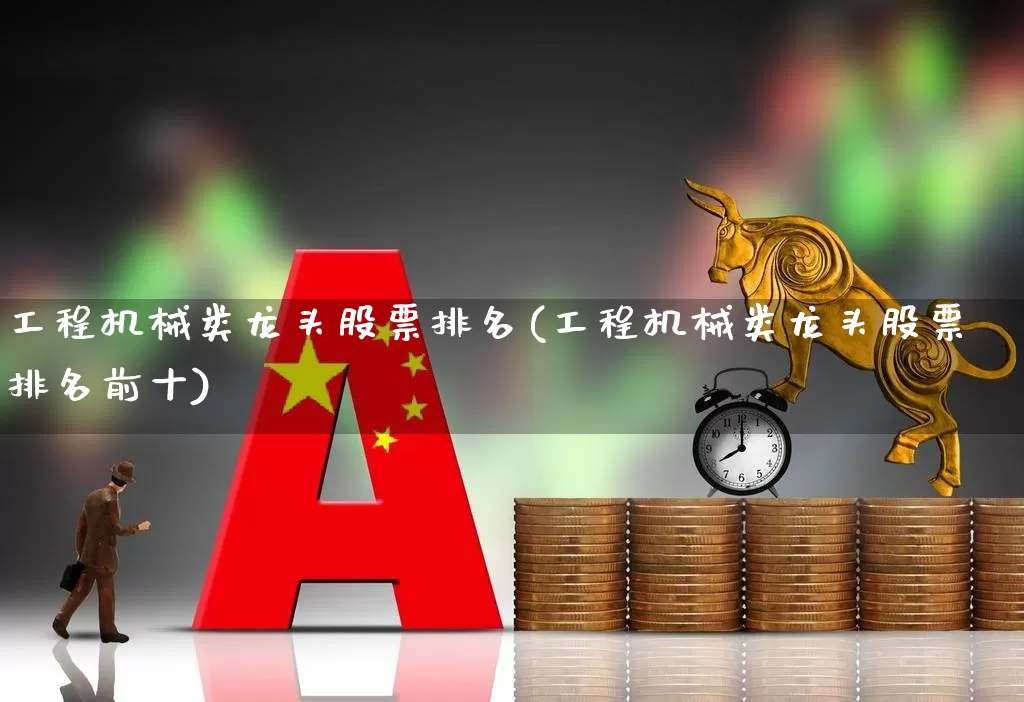 工程机械类龙头股票排名(工程机械类龙头股票排名前十)_https://www.jumanxin.com_创业板_第1张