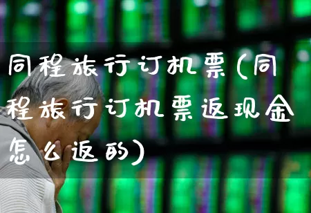 同程旅行订机票(同程旅行订机票返现金怎么返的)_https://www.jumanxin.com_深交所_第1张