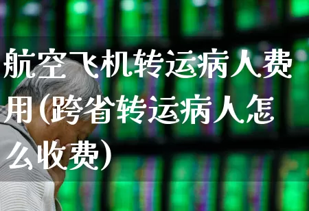 航空飞机转运病人费用(跨省转运病人怎么收费)_https://www.jumanxin.com_上交所_第1张