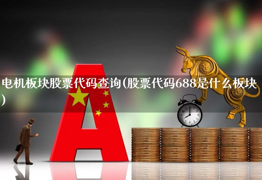 电机板块股票代码查询(股票代码688是什么板块)_https://www.jumanxin.com_深交所_第1张
