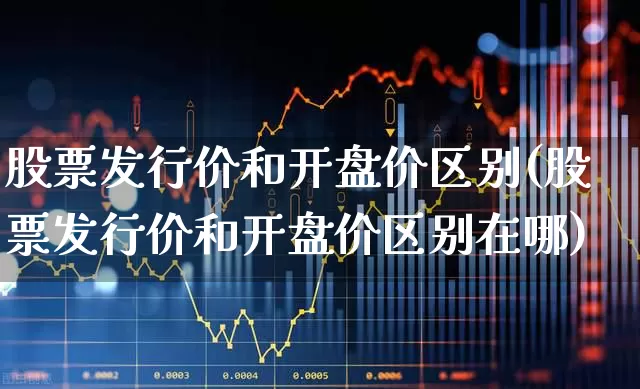 股票发行价和开盘价区别(股票发行价和开盘价区别在哪)_https://www.jumanxin.com_创业板_第1张