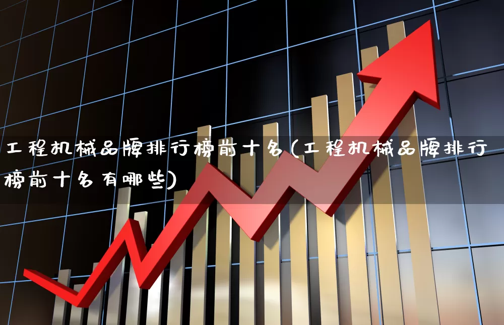 工程机械品牌排行榜前十名(工程机械品牌排行榜前十名有哪些)_https://www.jumanxin.com_科创板_第1张