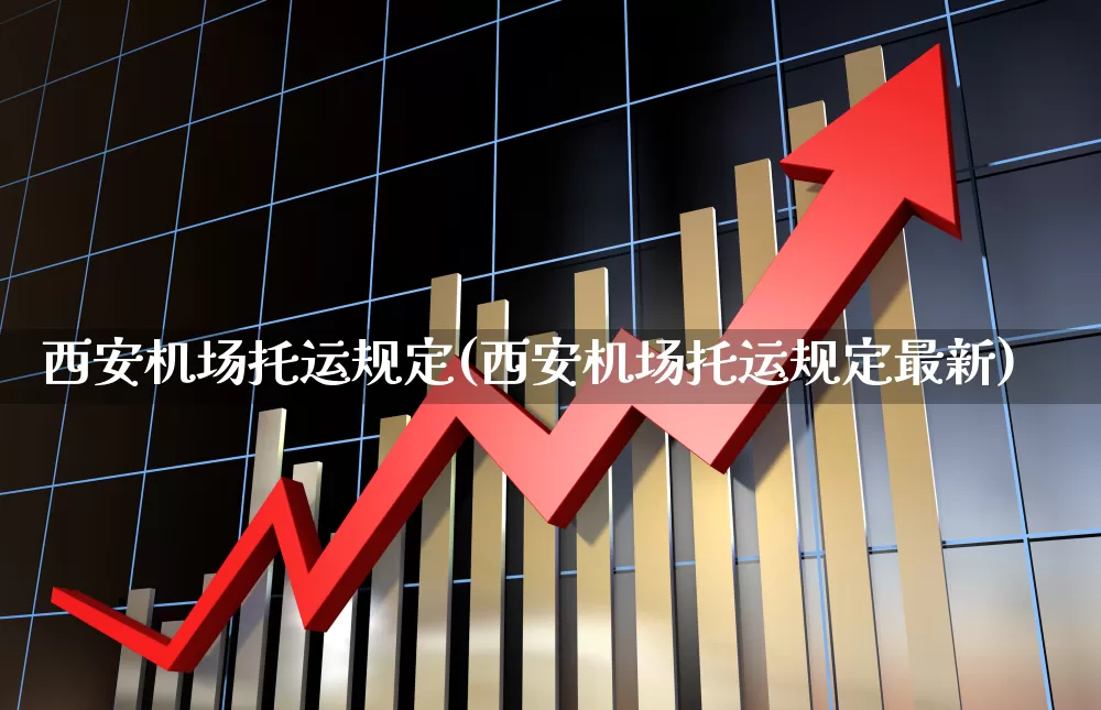 西安机场托运规定(西安机场托运规定最新)_https://www.jumanxin.com_深交所_第1张