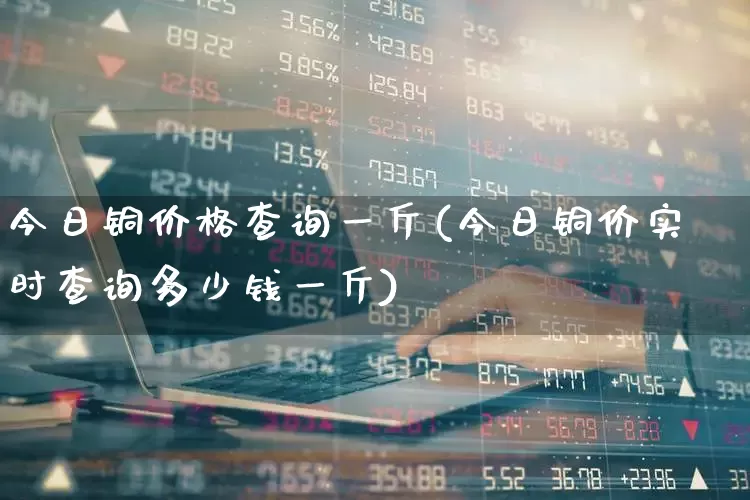 今日铜价格查询一斤(今日铜价实时查询多少钱一斤)_https://www.jumanxin.com_创业板_第1张