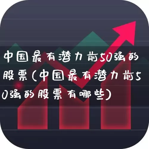 中国最有潜力前50强的股票(中国最有潜力前50强的股票有哪些)_https://www.jumanxin.com_北交所_第1张