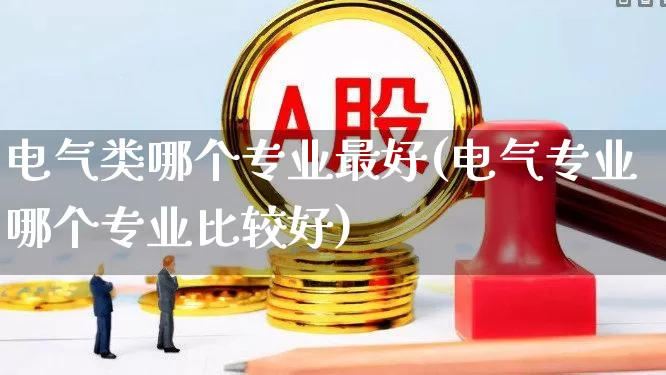 电气类哪个专业最好(电气专业哪个专业比较好)_https://www.jumanxin.com_创业板_第1张
